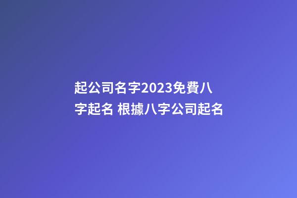 起公司名字2023免費八字起名 根據八字公司起名-第1張-公司起名-玄機派